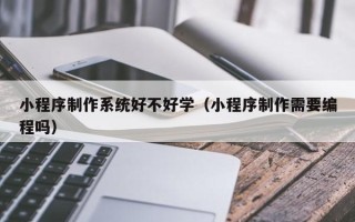 邵阳县小程序制作系统好不好学（小程序制作需要编程吗）