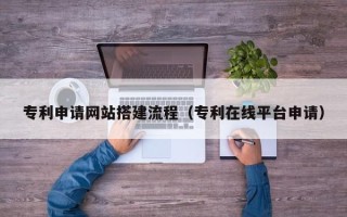 邵阳县专利申请网站搭建流程（专利在线平台申请）