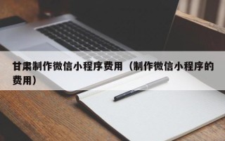 邵阳县甘肃制作微信小程序费用（制作微信小程序的费用）