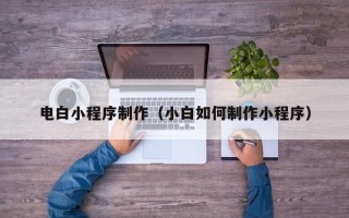 邵阳县电白小程序制作（小白如何制作小程序）