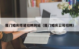 邵阳县厦门婚庆搭建招聘网站（厦门婚庆公司招聘）