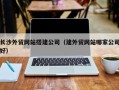 邵阳县长沙外贸网站搭建公司（建外贸网站哪家公司好）