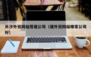 邵阳县长沙外贸网站搭建公司（建外贸网站哪家公司好）